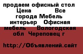 продаем офисный стол › Цена ­ 3 600 - Все города Мебель, интерьер » Офисная мебель   . Вологодская обл.,Череповец г.